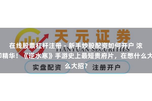 在线股票杠杆注册 - 新手炒股配资如何开户 浓缩即精华！《逆水寒》手游史上最短贵府片，在憋什么大招？