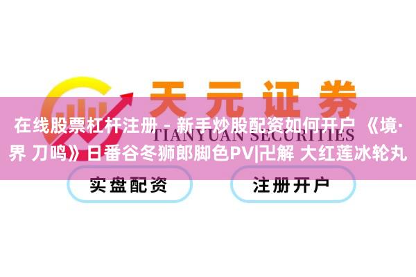 在线股票杠杆注册 - 新手炒股配资如何开户 《境·界 刀鸣》日番谷冬狮郎脚色PV|卍解 大红莲冰轮丸