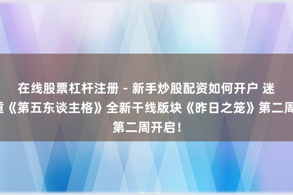 在线股票杠杆注册 - 新手炒股配资如何开户 迷影重重《第五东谈主格》全新干线版块《昨日之笼》第二周开启！