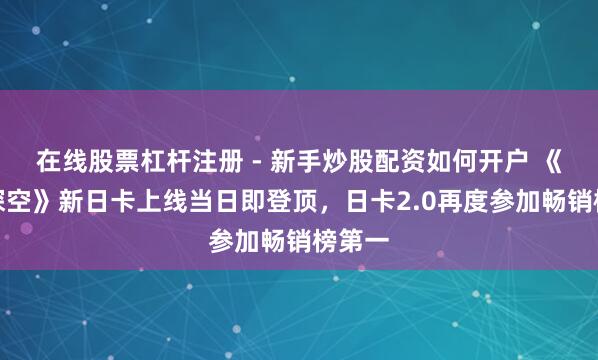 在线股票杠杆注册 - 新手炒股配资如何开户 《恋与深空》新日卡上线当日即登顶，日卡2.0再度参加畅销榜第一