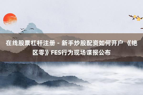 在线股票杠杆注册 - 新手炒股配资如何开户 《绝区零》FES行为现场谍报公布