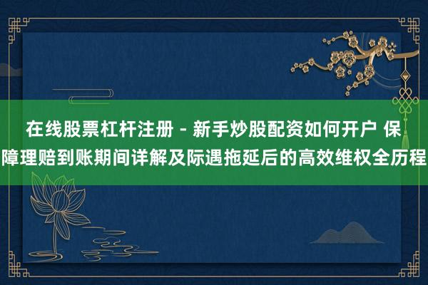 在线股票杠杆注册 - 新手炒股配资如何开户 保障理赔到账期间详解及际遇拖延后的高效维权全历程
