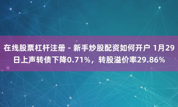 在线股票杠杆注册 - 新手炒股配资如何开户 1月29日上声转债下降0.71%，转股溢价率29.86%