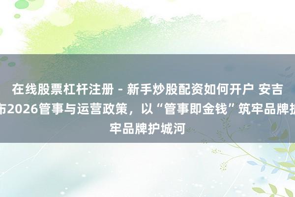 在线股票杠杆注册 - 新手炒股配资如何开户 安吉尔发布2026管事与运营政策，以“管事即金钱”筑牢品牌护城河