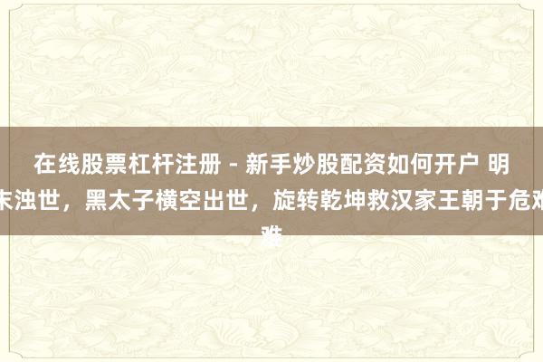 在线股票杠杆注册 - 新手炒股配资如何开户 明末浊世，黑太子横空出世，旋转乾坤救汉家王朝于危难