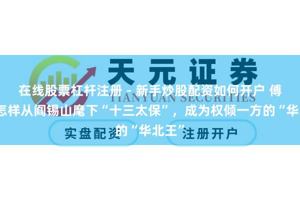 在线股票杠杆注册 - 新手炒股配资如何开户 傅作义怎样从阎锡山麾下“十三太保”，成为权倾一方的“华北王”