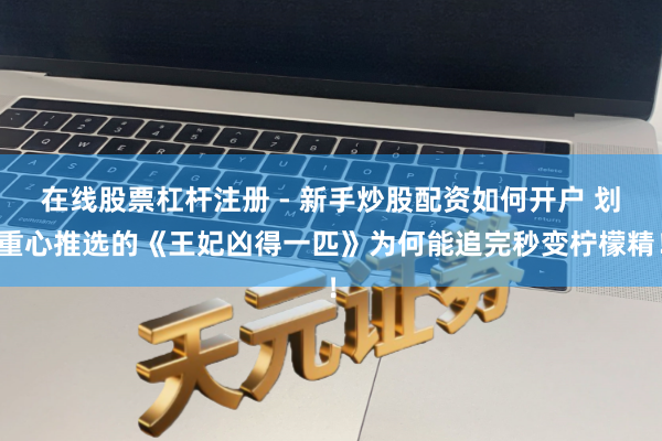 在线股票杠杆注册 - 新手炒股配资如何开户 划重心推选的《王妃凶得一匹》为何能追完秒变柠檬精！