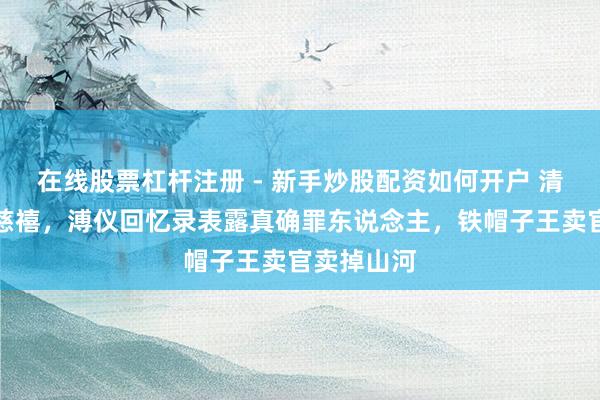 在线股票杠杆注册 - 新手炒股配资如何开户 清朝毕命怪慈禧，溥仪回忆录表露真确罪东说念主，铁帽子王卖官卖掉山河