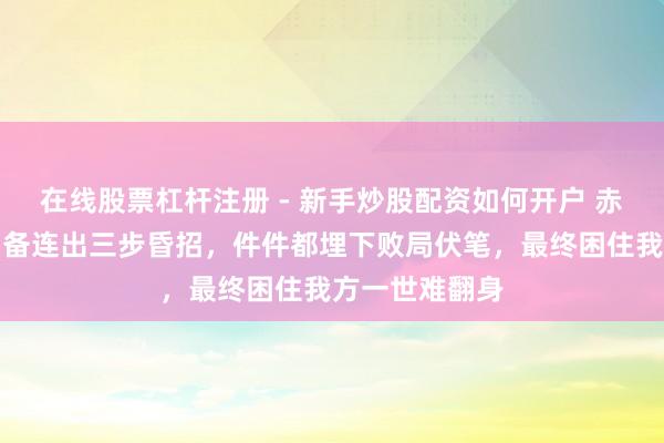 在线股票杠杆注册 - 新手炒股配资如何开户 赤壁打完仗，刘备连出三步昏招，件件都埋下败局伏笔，最终困住我方一世难翻身