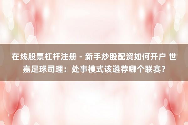 在线股票杠杆注册 - 新手炒股配资如何开户 世嘉足球司理：处事模式该遴荐哪个联赛？