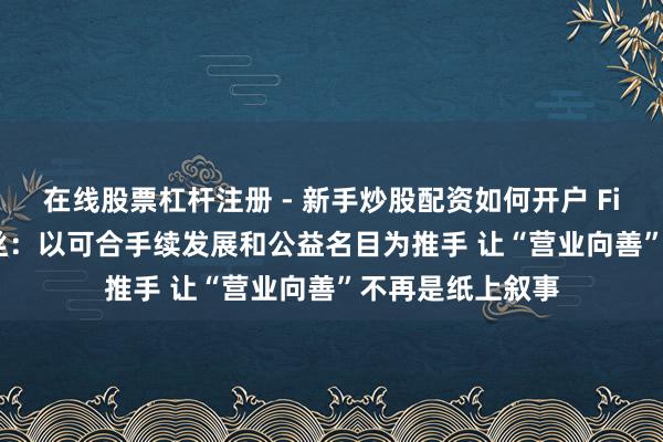 在线股票杠杆注册 - 新手炒股配资如何开户 FineToday菲婷丝：以可合手续发展和公益名目为推手 让“营业向善”不再是纸上叙事