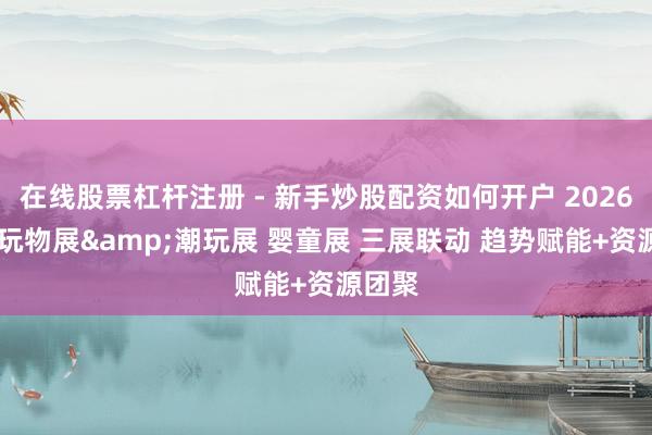 在线股票杠杆注册 - 新手炒股配资如何开户 2026 深圳玩物展&潮玩展 婴童展 三展联动 趋势赋能+资源团聚