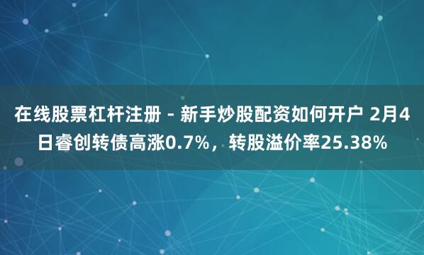 在线股票杠杆注册 - 新手炒股配资如何开户 2月4日睿创转债高涨0.7%，转股溢价率25.38%