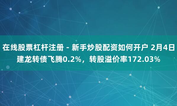 在线股票杠杆注册 - 新手炒股配资如何开户 2月4日建龙转债飞腾0.2%，转股溢价率172.03%