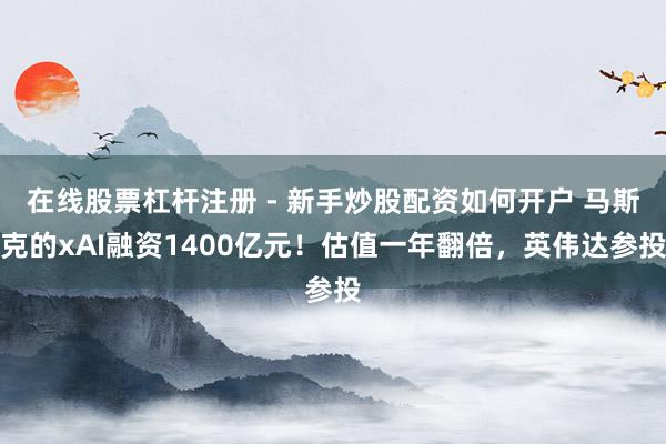 在线股票杠杆注册 - 新手炒股配资如何开户 马斯克的xAI融资1400亿元！估值一年翻倍，英伟达参投