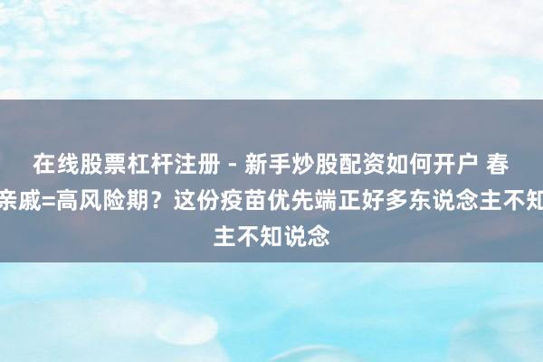 在线股票杠杆注册 - 新手炒股配资如何开户 春节走亲戚=高风险期？这份疫苗优先端正好多东说念主不知说念