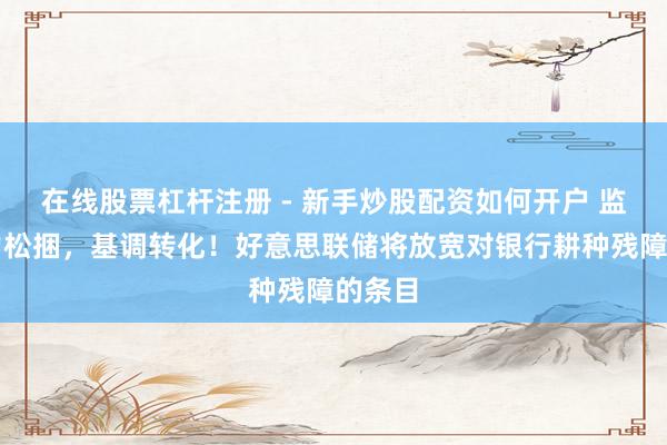 在线股票杠杆注册 - 新手炒股配资如何开户 监管压力松捆，基调转化！好意思联储将放宽对银行耕种残障的条目