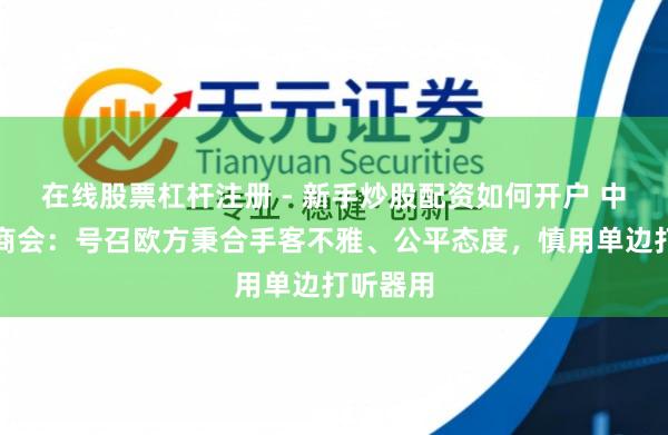 在线股票杠杆注册 - 新手炒股配资如何开户 中国机电商会：号召欧方秉合手客不雅、公平态度，慎用单边打听器用