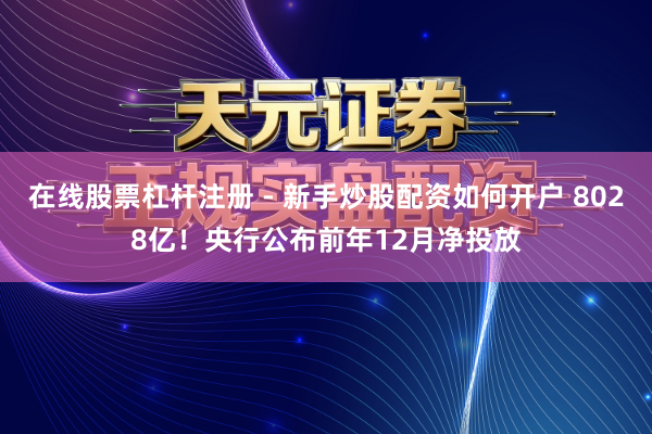 在线股票杠杆注册 - 新手炒股配资如何开户 8028亿！央行公布前年12月净投放