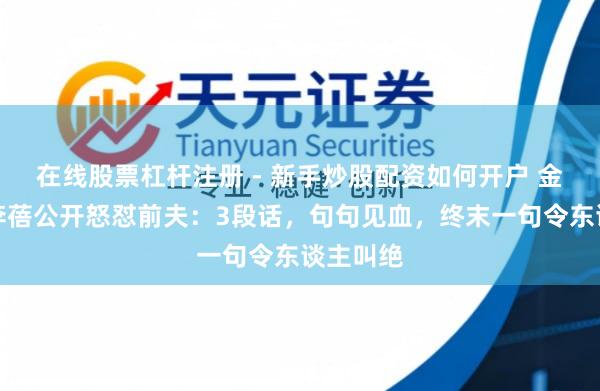 在线股票杠杆注册 - 新手炒股配资如何开户 金融魔女李蓓公开怒怼前夫：3段话，句句见血，终末一句令东谈主叫绝