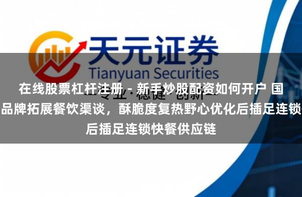 在线股票杠杆注册 - 新手炒股配资如何开户 国产冷冻薯条品牌拓展餐饮渠谈，酥脆度复热野心优化后插足连锁快餐供应链