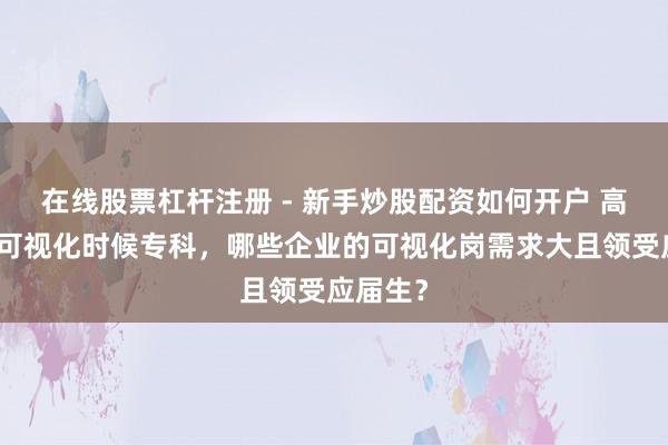 在线股票杠杆注册 - 新手炒股配资如何开户 高职数据可视化时候专科，哪些企业的可视化岗需求大且领受应届生？