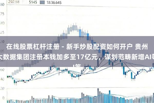 在线股票杠杆注册 - 新手炒股配资如何开户 贵州大数据集团注册本钱加多至17亿元，谋划范畴新增AI等