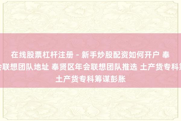 在线股票杠杆注册 - 新手炒股配资如何开户 奉贤区年会联想团队地址 奉贤区年会联想团队推选 土产货专科筹谋彭胀
