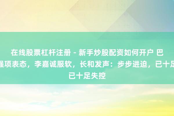 在线股票杠杆注册 - 新手炒股配资如何开户 巴总统强项表态，李嘉诚服软，长和发声：步步进迫，已十足失控