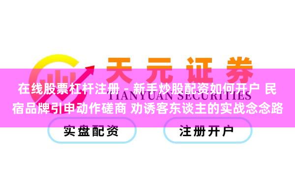 在线股票杠杆注册 - 新手炒股配资如何开户 民宿品牌引申动作磋商 劝诱客东谈主的实战念念路