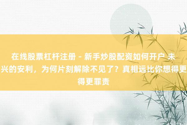 在线股票杠杆注册 - 新手炒股配资如何开户 未艾方兴的安利，为何片刻解除不见了？真相远比你想得更罪责