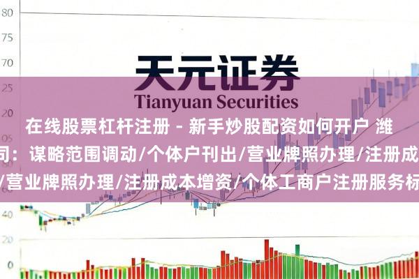 在线股票杠杆注册 - 新手炒股配资如何开户 潍坊龙顶企业服务有限公司：谋略范围调动/个体户刊出/营业牌照办理/注册成本增资/个体工商户注册服务标杆