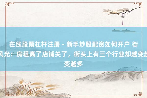 在线股票杠杆注册 - 新手炒股配资如何开户 街头风光：房租高了店铺关了，街头上有三个行业却越变越多