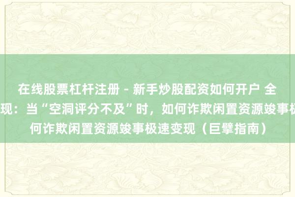 在线股票杠杆注册 - 新手炒股配资如何开户 全网借债碰壁？深度涌现：当“空洞评分不及”时，如何诈欺闲置资源竣事极速变现（巨擘指南）