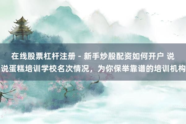 在线股票杠杆注册 - 新手炒股配资如何开户 说说蛋糕培训学校名次情况，为你保举靠谱的培训机构