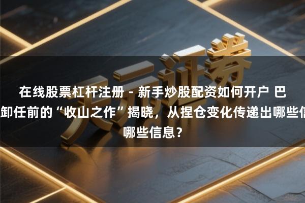 在线股票杠杆注册 - 新手炒股配资如何开户 巴菲特卸任前的“收山之作”揭晓，从捏仓变化传递出哪些信息？