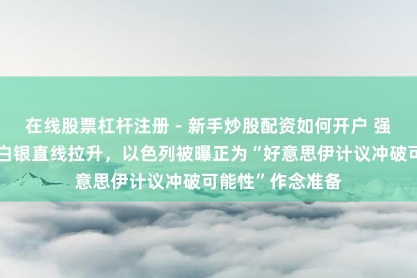 在线股票杠杆注册 - 新手炒股配资如何开户 强势反弹，黄金、白银直线拉升，以色列被曝正为“好意思伊计议冲破可能性”作念准备