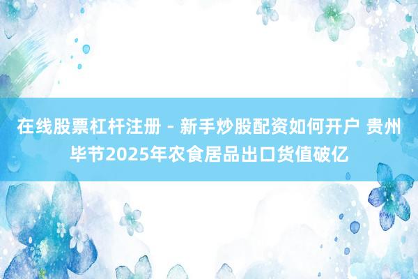 在线股票杠杆注册 - 新手炒股配资如何开户 贵州毕节2025年农食居品出口货值破亿