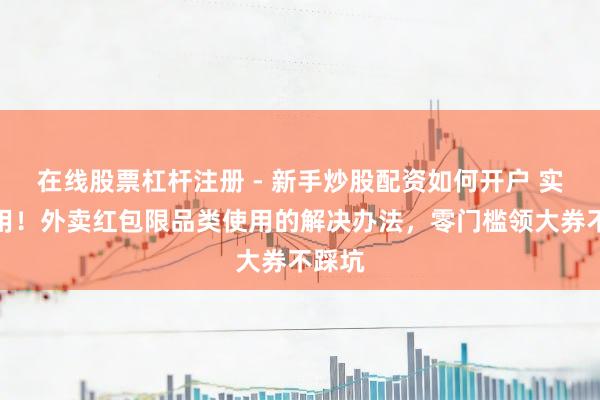 在线股票杠杆注册 - 新手炒股配资如何开户 实测有用！外卖红包限品类使用的解决办法，零门槛领大券不踩坑