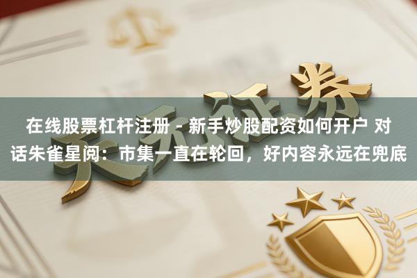 在线股票杠杆注册 - 新手炒股配资如何开户 对话朱雀星阅：市集一直在轮回，好内容永远在兜底