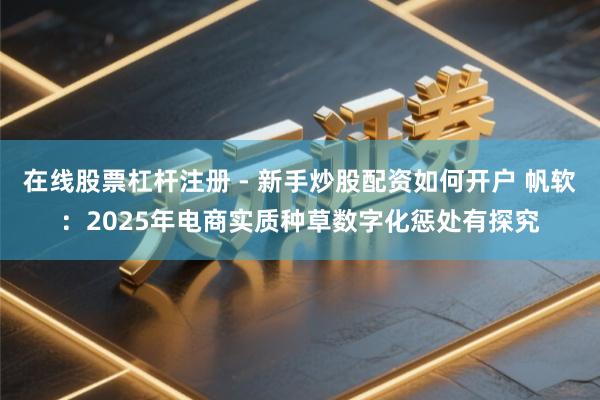 在线股票杠杆注册 - 新手炒股配资如何开户 帆软：2025年电商实质种草数字化惩处有探究