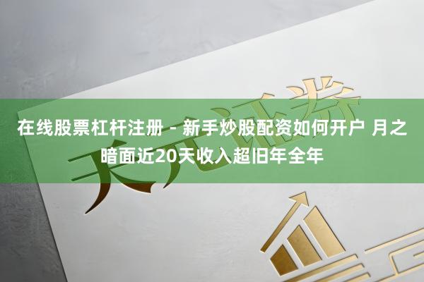 在线股票杠杆注册 - 新手炒股配资如何开户 月之暗面近20天收入超旧年全年