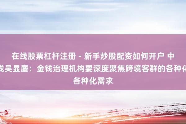 在线股票杠杆注册 - 新手炒股配资如何开户 中金金钱吴显鏖：金钱治理机构要深度聚焦跨境客群的各种化需求