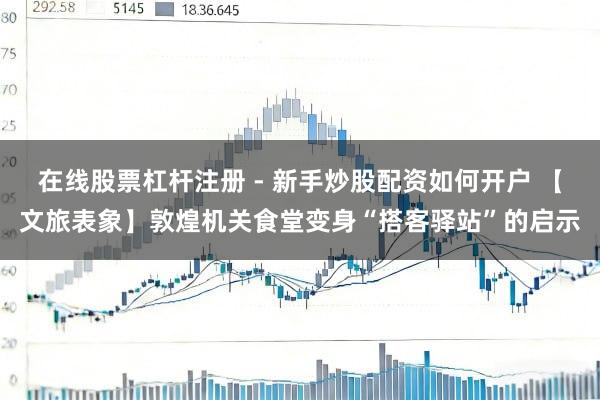 在线股票杠杆注册 - 新手炒股配资如何开户 【文旅表象】敦煌机关食堂变身“搭客驿站”的启示