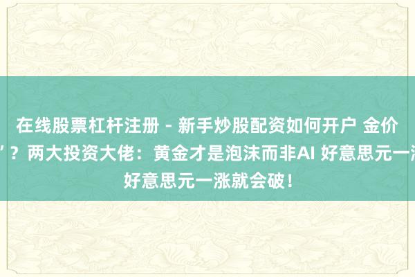 在线股票杠杆注册 - 新手炒股配资如何开户 金价“大跳水”？两大投资大佬：黄金才是泡沫而非AI 好意思元一涨就会破！