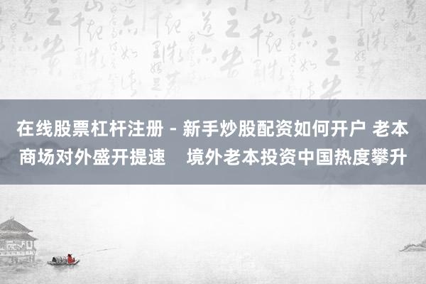 在线股票杠杆注册 - 新手炒股配资如何开户 老本商场对外盛开提速    境外老本投资中国热度攀升
