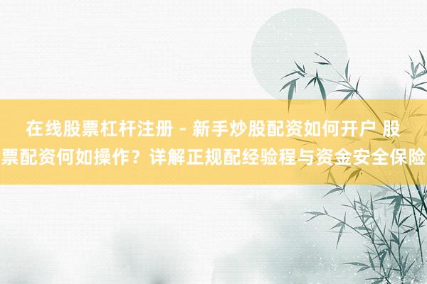 在线股票杠杆注册 - 新手炒股配资如何开户 股票配资何如操作？详解正规配经验程与资金安全保险