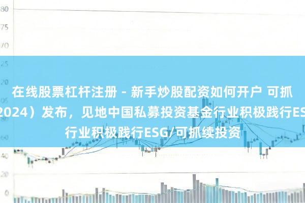 在线股票杠杆注册 - 新手炒股配资如何开户 可抓续投资年报（2024）发布，见地中国私募投资基金行业积极践行ESG/可抓续投资
