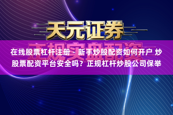 在线股票杠杆注册 - 新手炒股配资如何开户 炒股票配资平台安全吗？正规杠杆炒股公司保举