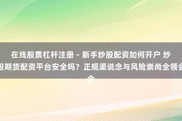 在线股票杠杆注册 - 新手炒股配资如何开户 炒股期货配资平台安全吗？正规渠说念与风险崇尚全领会